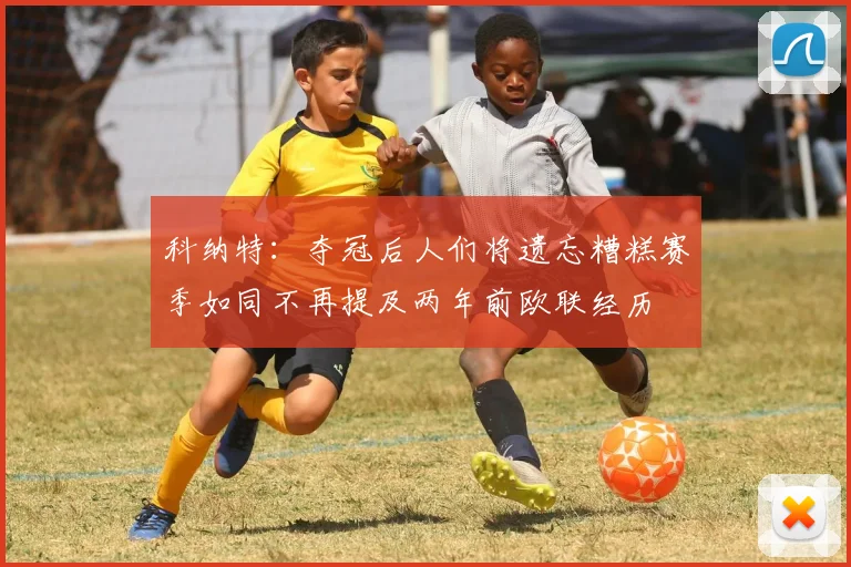 科纳特：夺冠后人们将遗忘糟糕赛季如同不再提及两年前欧联经历