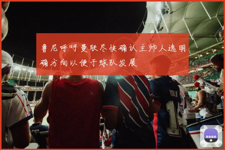 鲁尼呼吁曼联尽快确认主帅人选明确方向以便于球队发展