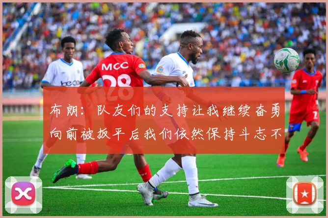 布朗：队友们的支持让我继续奋勇向前被扳平后我们依然保持斗志不言放弃