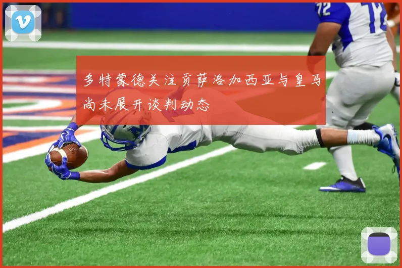 多特蒙德关注贡萨洛加西亚与皇马尚未展开谈判动态