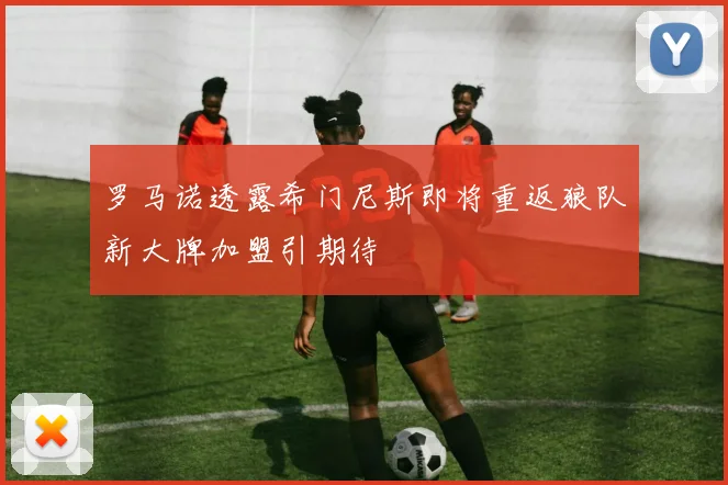 罗马诺透露希门尼斯即将重返狼队新大牌加盟引期待