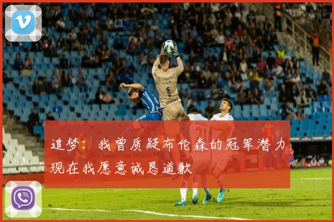 追梦：我曾质疑布伦森的冠军潜力现在我愿意诚恳道歉