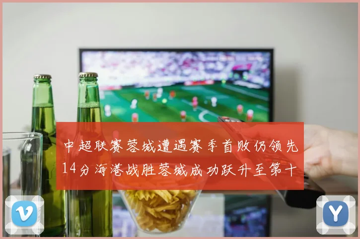 中超联赛蓉城遭遇赛季首败仍领先14分海港战胜蓉城成功跃升至第十位