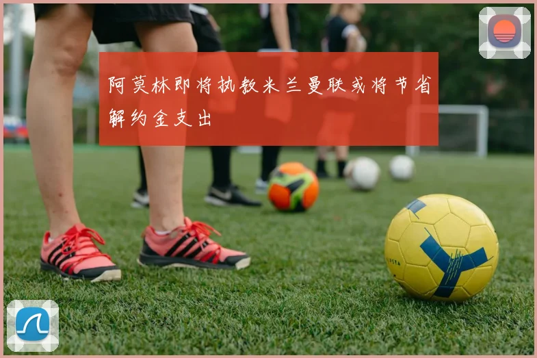 阿莫林即将执教米兰曼联或将节省解约金支出