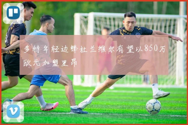 多特年轻边锋杜兰维尔有望以850万欧元加盟里昂