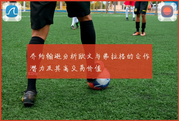 乔约翰逊分析欧文与弗拉格的合作潜力及其高交易价值