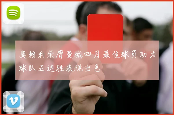 奥赖利荣膺曼城四月最佳球员助力球队五连胜表现出色