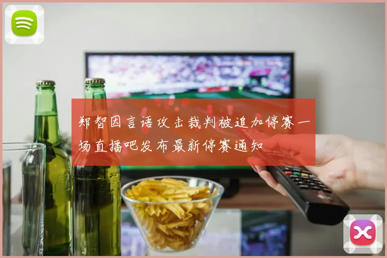 郑智因言语攻击裁判被追加停赛一场直播吧发布最新停赛通知
