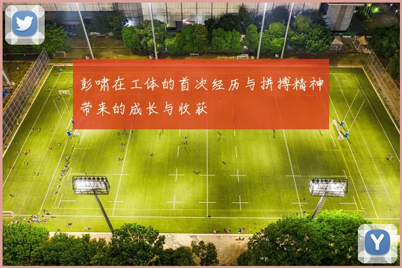 彭啸在工体的首次经历与拼搏精神带来的成长与收获