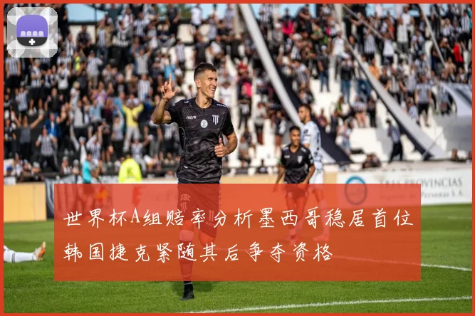 世界杯A组赔率分析墨西哥稳居首位韩国捷克紧随其后争夺资格