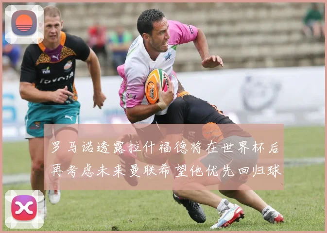 罗马诺透露拉什福德将在世界杯后再考虑未来曼联希望他优先回归球队