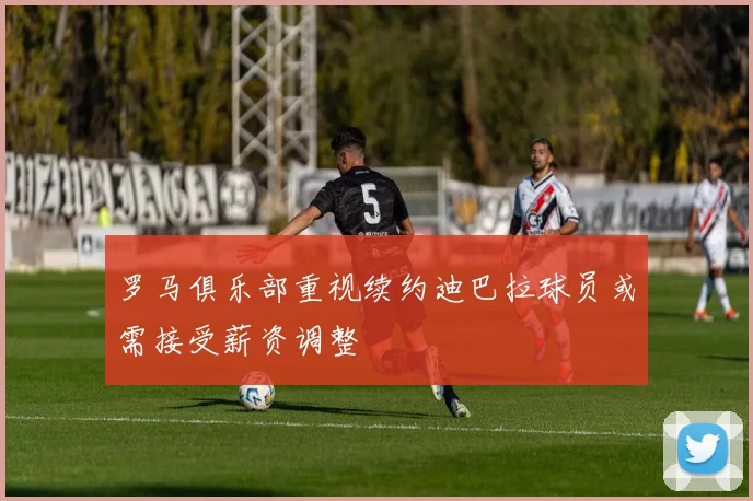 罗马俱乐部重视续约迪巴拉球员或需接受薪资调整