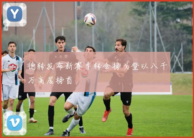 德转发布新赛季转会榜戈登以八千万高居榜首