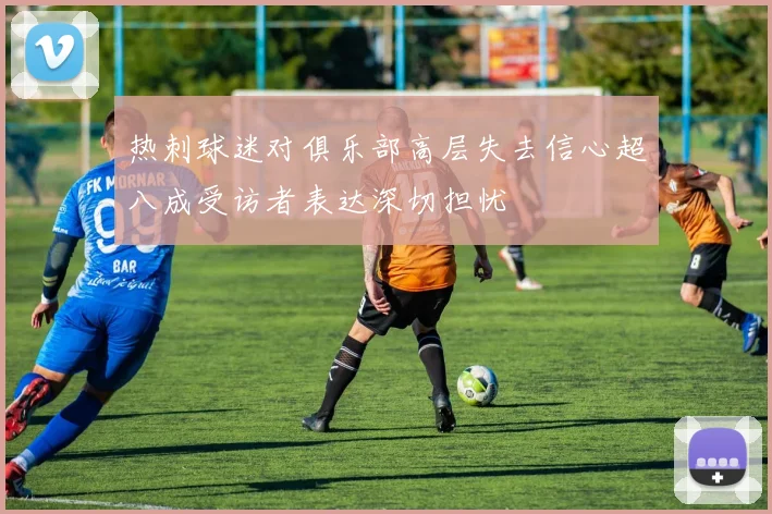 热刺球迷对俱乐部高层失去信心超八成受访者表达深切担忧