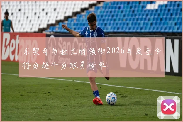 东契奇与杜兰特领衔2026年度至今得分超千分球员榜单