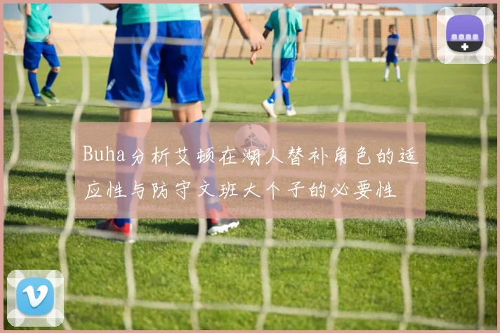 Buha分析艾顿在湖人替补角色的适应性与防守文班大个子的必要性