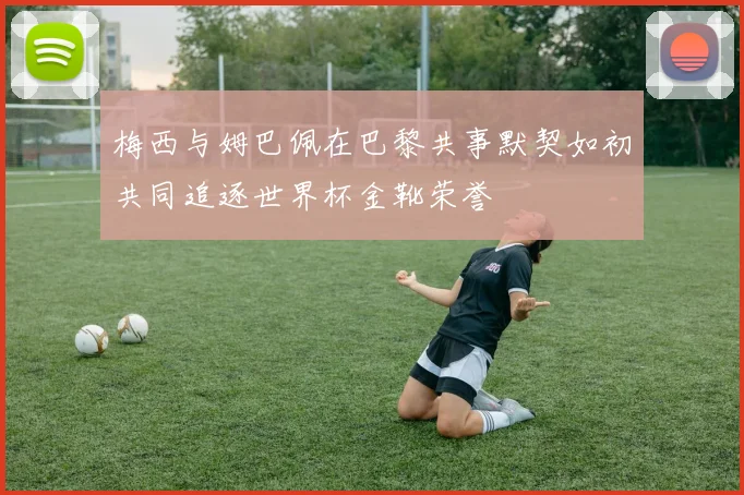 梅西与姆巴佩在巴黎共事默契如初共同追逐世界杯金靴荣誉