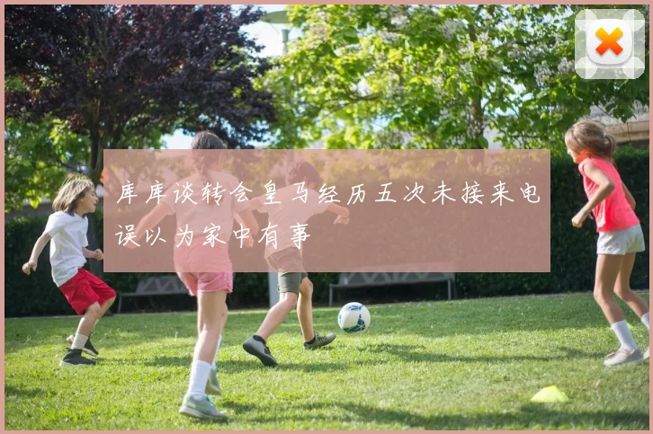 库库谈转会皇马经历五次未接来电误以为家中有事