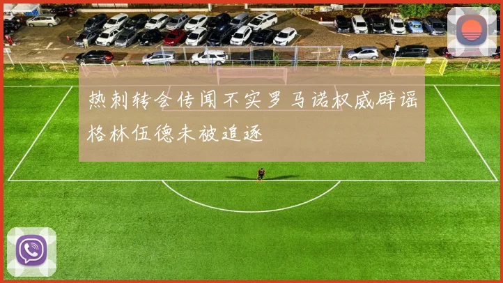 热刺转会传闻不实罗马诺权威辟谣格林伍德未被追逐