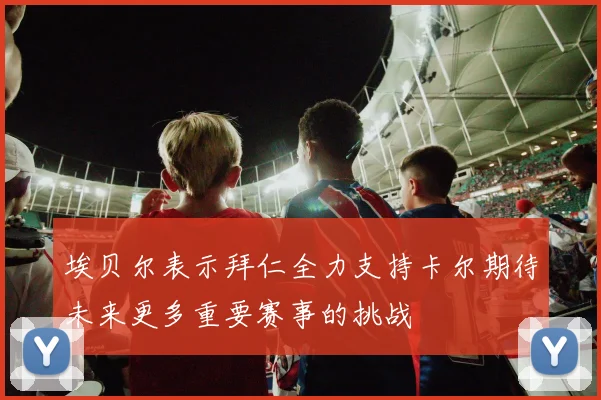 埃贝尔表示拜仁全力支持卡尔期待未来更多重要赛事的挑战