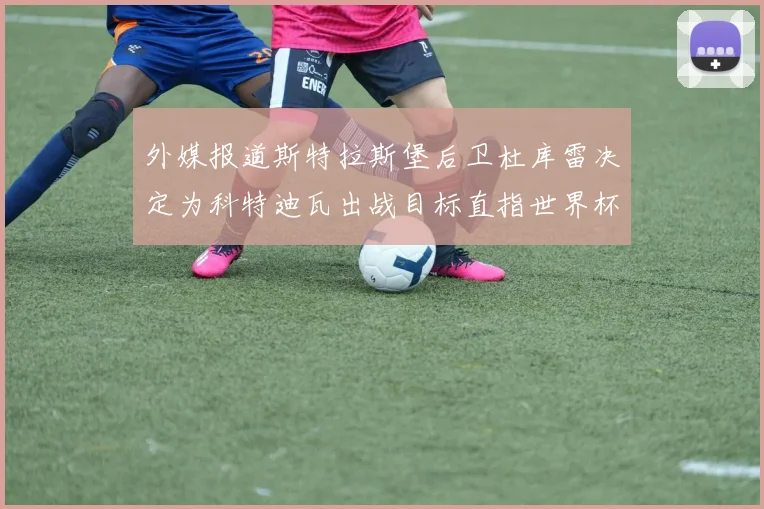 外媒报道斯特拉斯堡后卫杜库雷决定为科特迪瓦出战目标直指世界杯