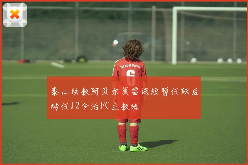 泰山助教阿贝尔莫雷诺短暂任职后转任J2今治FC主教练