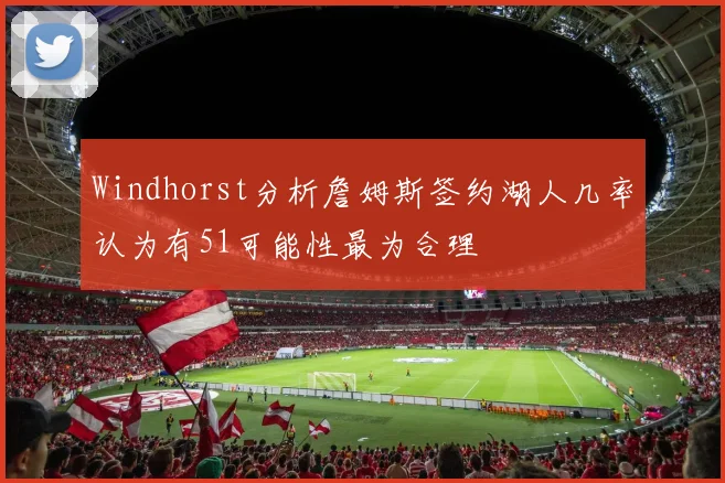 Windhorst分析詹姆斯签约湖人几率认为有51可能性最为合理